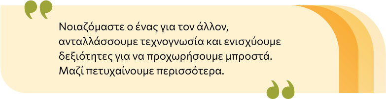 Nοιαζόμαστε ο ένας για τον άλλον, ανταλλάσσουμε τεχνογνωσία και ενισχύουμε δεξιότητες για να προχωρήσουμε μπροστά. Μαζί πετυχαίνουμε περισσότερα.